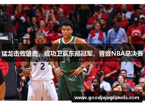 猛龙击败雄鹿，成功卫冕东部冠军，晋级NBA总决赛